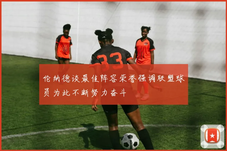 伦纳德谈最佳阵容荣誉强调联盟球员为此不断努力奋斗