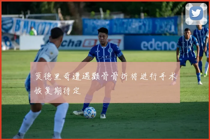 莫德里奇遭遇颧骨骨折将进行手术恢复期待定