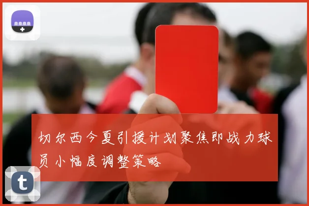 切尔西今夏引援计划聚焦即战力球员小幅度调整策略