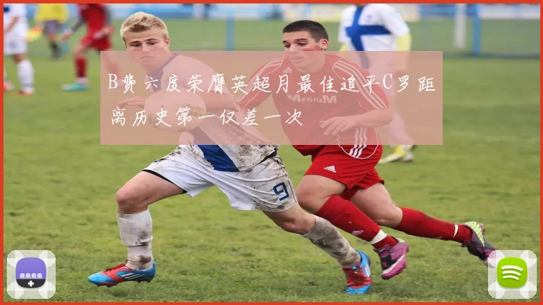 B费六度荣膺英超月最佳追平C罗距离历史第一仅差一次
