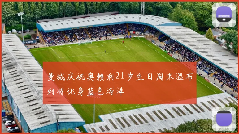 曼城庆祝奥赖利21岁生日周末温布利将化身蓝色海洋