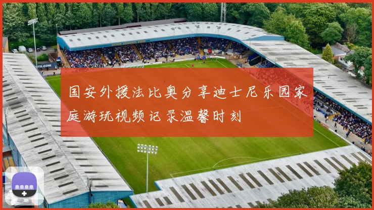 国安外援法比奥分享迪士尼乐园家庭游玩视频记录温馨时刻