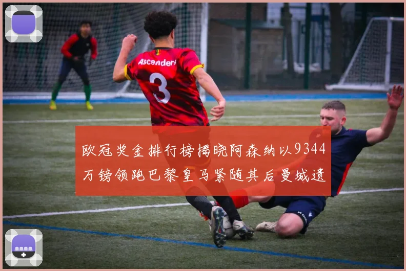 欧冠奖金排行榜揭晓阿森纳以9344万镑领跑巴黎皇马紧随其后曼城遗憾出局获8341万