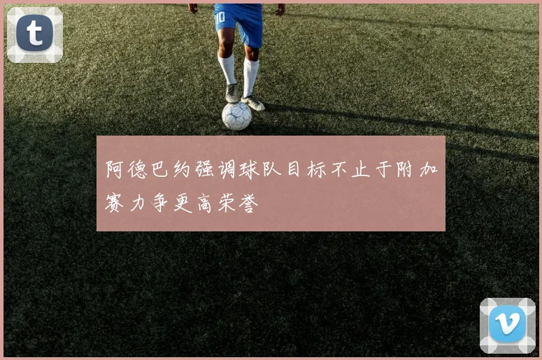 阿德巴约强调球队目标不止于附加赛力争更高荣誉