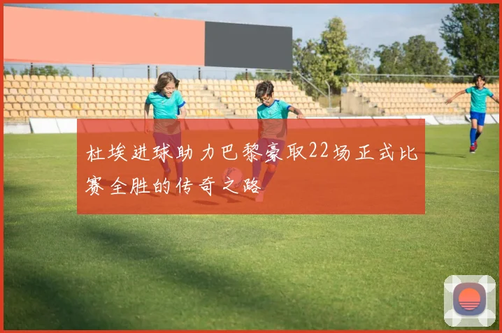 杜埃进球助力巴黎豪取22场正式比赛全胜的传奇之路