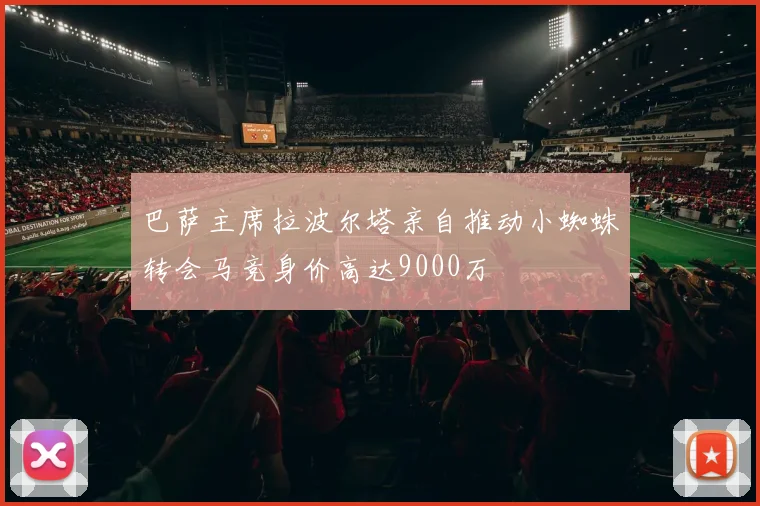 巴萨主席拉波尔塔亲自推动小蜘蛛转会马竞身价高达9000万
