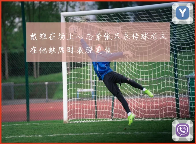 戴维在场上心态紧张只求传球尤文在他缺席时表现更佳
