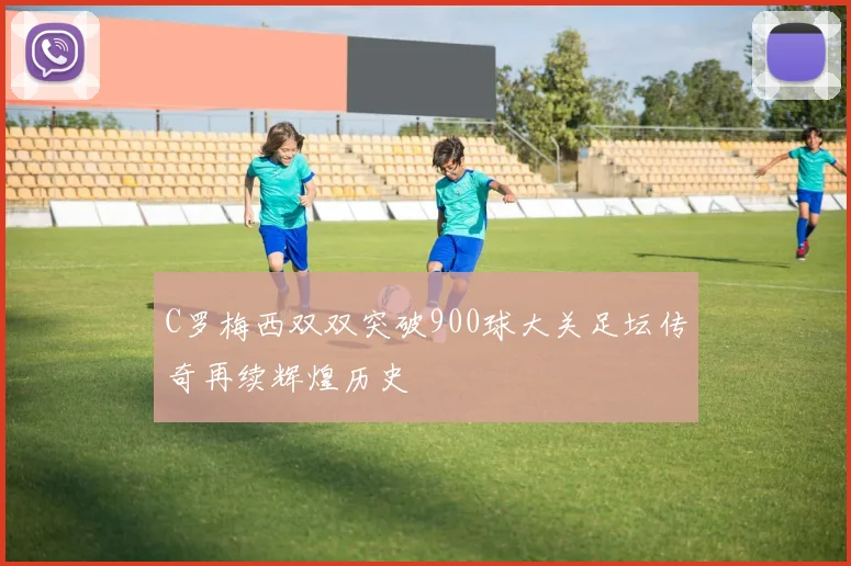 C罗梅西双双突破900球大关足坛传奇再续辉煌历史