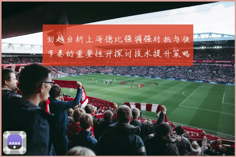 刘越分析上海德比强调强对抗与快节奏的重要性并探讨技术提升策略
