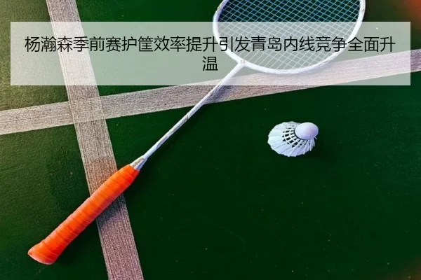 杨瀚森季前赛护筐效率提升引发青岛内线竞争全面升温