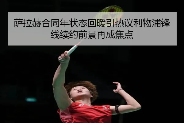 萨拉赫合同年状态回暖引热议利物浦锋线续约前景再成焦点